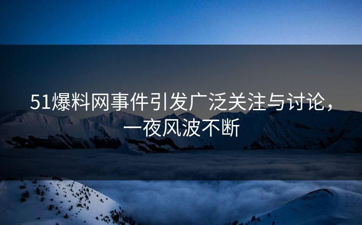 51爆料网事件引发广泛关注与讨论，一夜风波不断