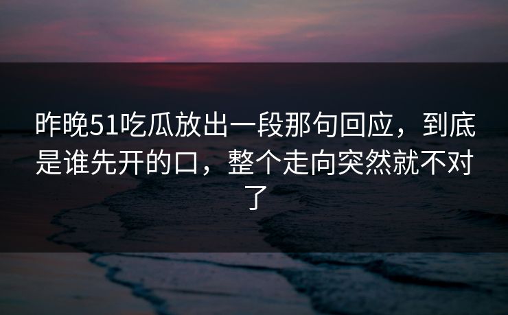 昨晚51吃瓜放出一段那句回应，到底是谁先开的口，整个走向突然就不对了