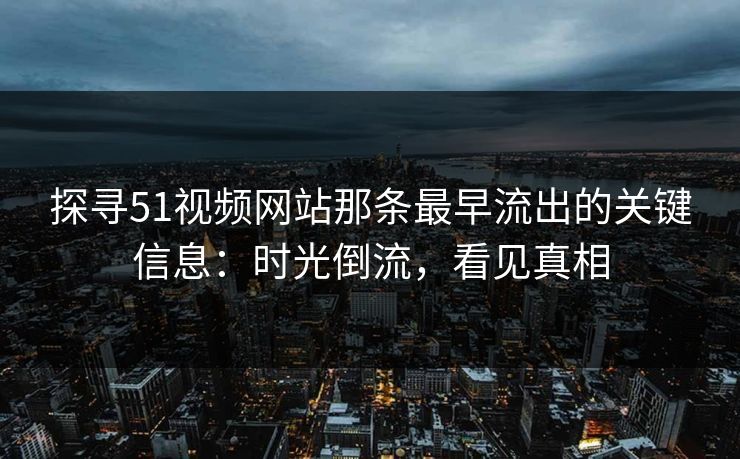 探寻51视频网站那条最早流出的关键信息：时光倒流，看见真相