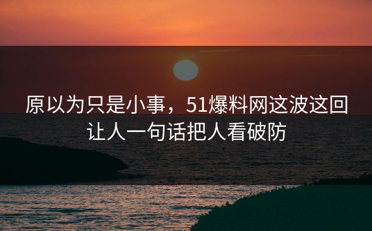 原以为只是小事，51爆料网这波这回让人一句话把人看破防