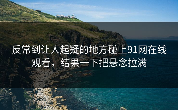 反常到让人起疑的地方碰上91网在线观看，结果一下把悬念拉满