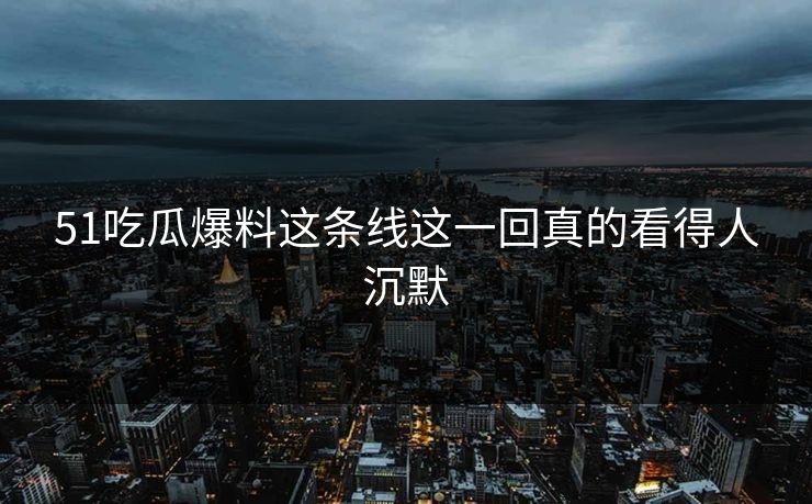 51吃瓜爆料这条线这一回真的看得人沉默