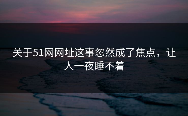 关于51网网址这事忽然成了焦点，让人一夜睡不着