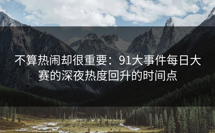 不算热闹却很重要：91大事件每日大赛的深夜热度回升的时间点