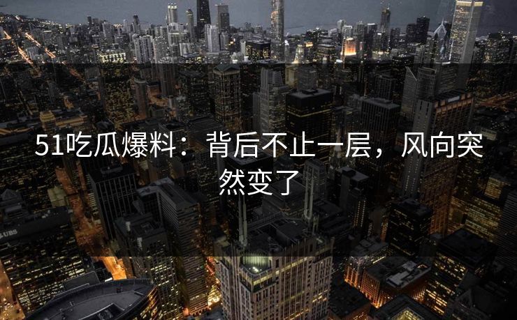 51吃瓜爆料：背后不止一层，风向突然变了