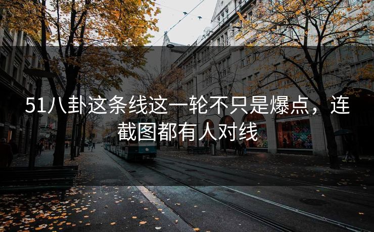 51八卦这条线这一轮不只是爆点，连截图都有人对线