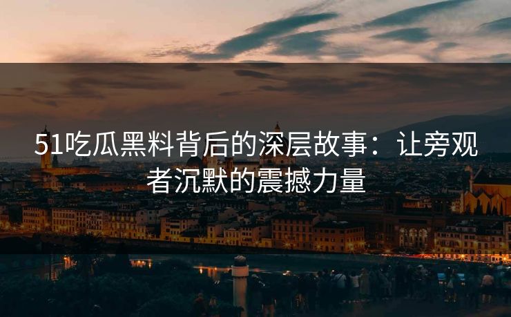 51吃瓜黑料背后的深层故事：让旁观者沉默的震撼力量