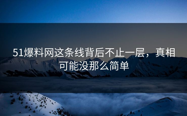 51爆料网这条线背后不止一层，真相可能没那么简单