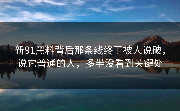 新91黑料背后那条线终于被人说破，说它普通的人，多半没看到关键处