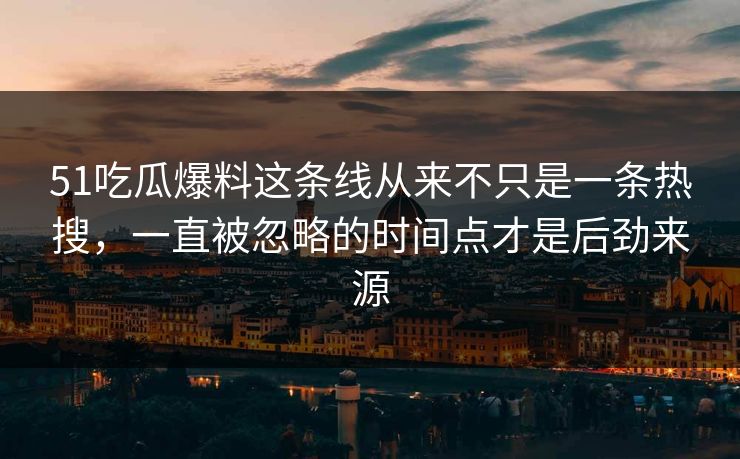 51吃瓜爆料这条线从来不只是一条热搜，一直被忽略的时间点才是后劲来源