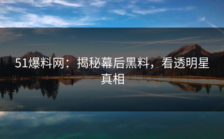 51爆料网：揭秘幕后黑料，看透明星真相