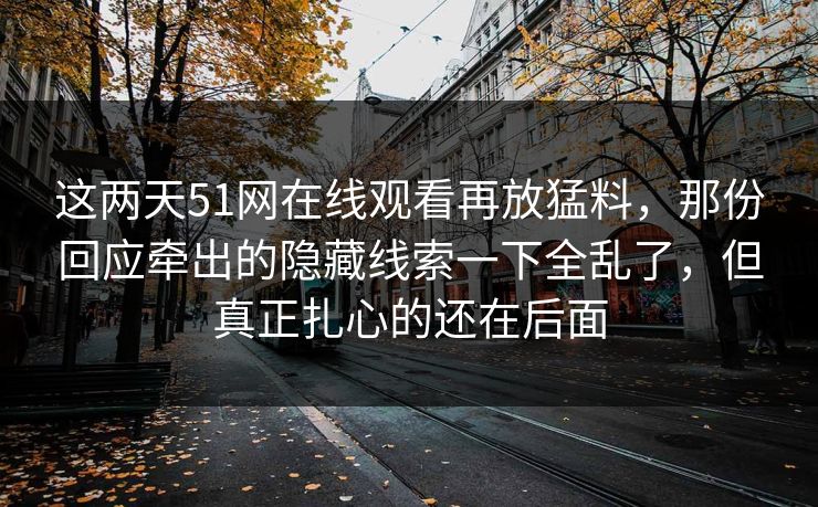 这两天51网在线观看再放猛料，那份回应牵出的隐藏线索一下全乱了，但真正扎心的还在后面