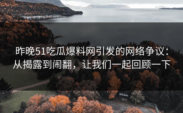 昨晚51吃瓜爆料网引发的网络争议：从揭露到闹翻，让我们一起回顾一下