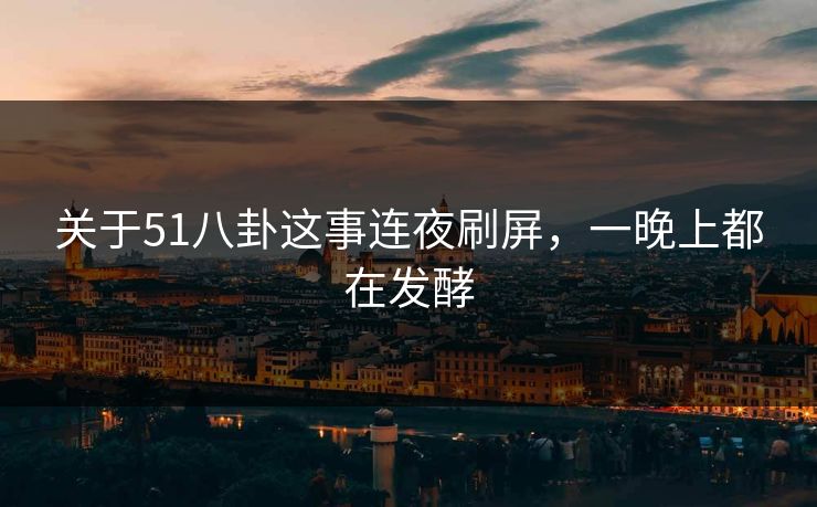 关于51八卦这事连夜刷屏，一晚上都在发酵