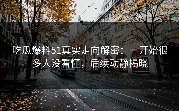 吃瓜爆料51真实走向解密：一开始很多人没看懂，后续动静揭晓