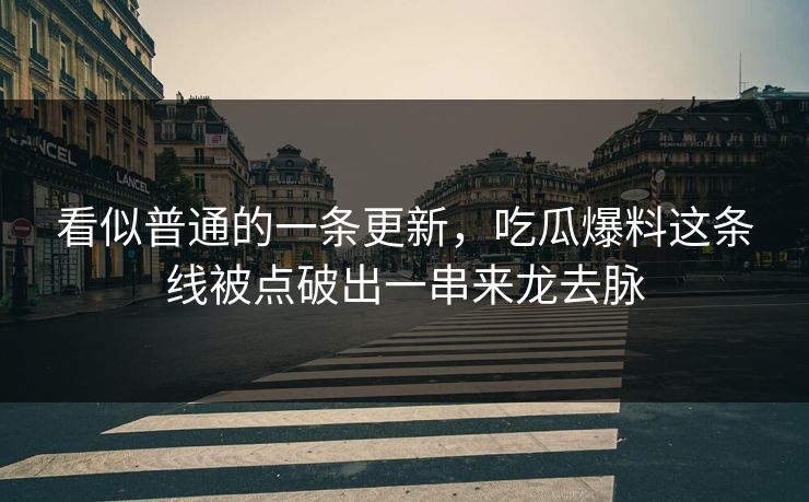 看似普通的一条更新，吃瓜爆料这条线被点破出一串来龙去脉