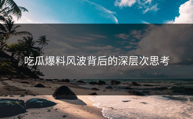 吃瓜爆料风波背后的深层次思考