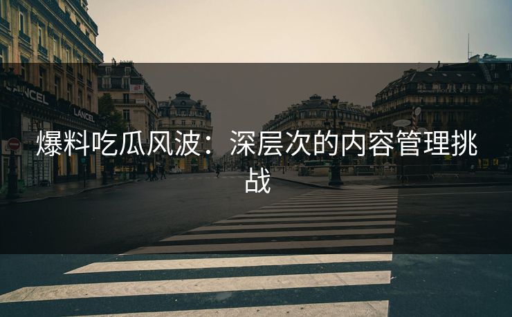 爆料吃瓜风波：深层次的内容管理挑战