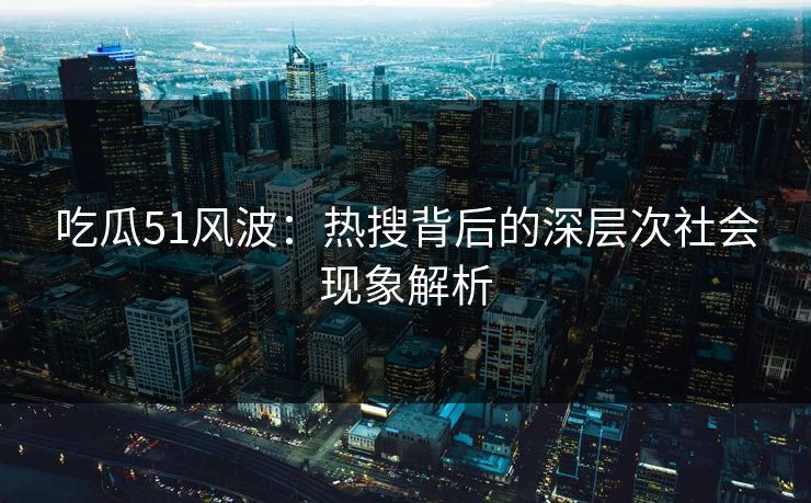 吃瓜51风波：热搜背后的深层次社会现象解析