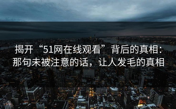 揭开“51网在线观看”背后的真相：那句未被注意的话，让人发毛的真相