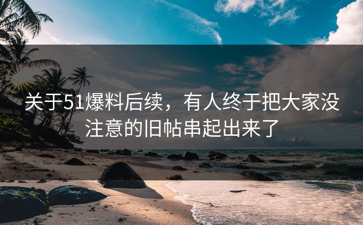 关于51爆料后续，有人终于把大家没注意的旧帖串起出来了