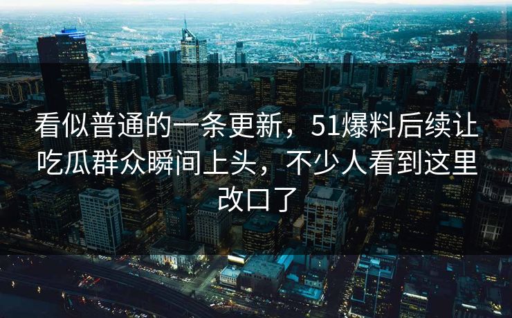 看似普通的一条更新，51爆料后续让吃瓜群众瞬间上头，不少人看到这里改口了