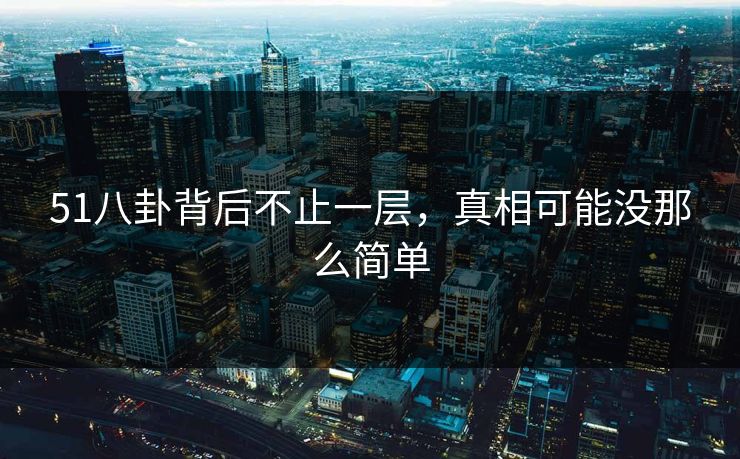 51八卦背后不止一层，真相可能没那么简单