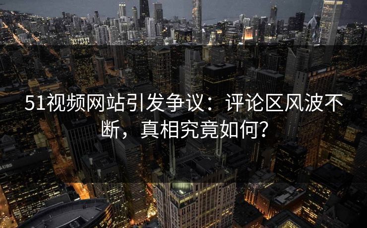 51视频网站引发争议：评论区风波不断，真相究竟如何？