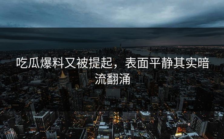 吃瓜爆料又被提起，表面平静其实暗流翻涌