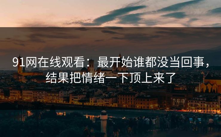 91网在线观看：最开始谁都没当回事，结果把情绪一下顶上来了