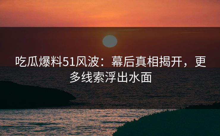 吃瓜爆料51风波：幕后真相揭开，更多线索浮出水面