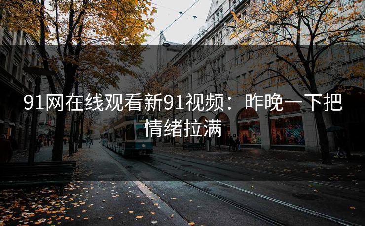 91网在线观看新91视频：昨晚一下把情绪拉满