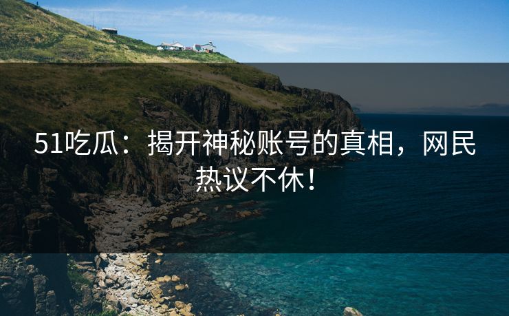 51吃瓜：揭开神秘账号的真相，网民热议不休！