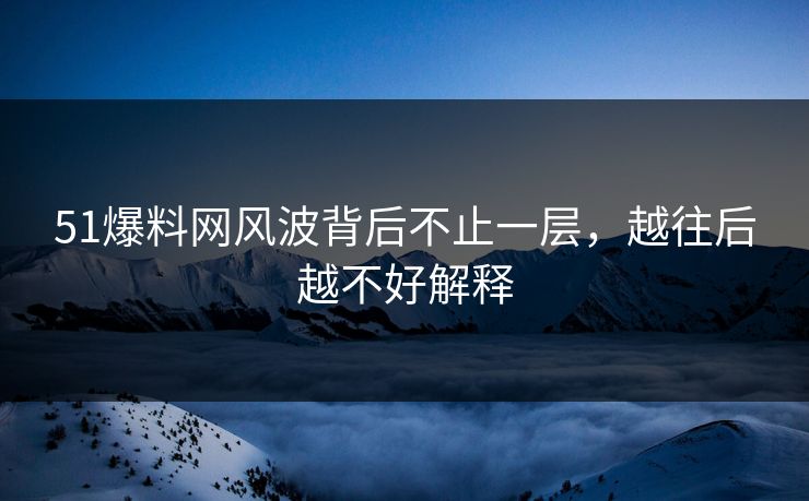 51爆料网风波背后不止一层，越往后越不好解释