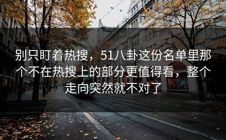 别只盯着热搜，51八卦这份名单里那个不在热搜上的部分更值得看，整个走向突然就不对了