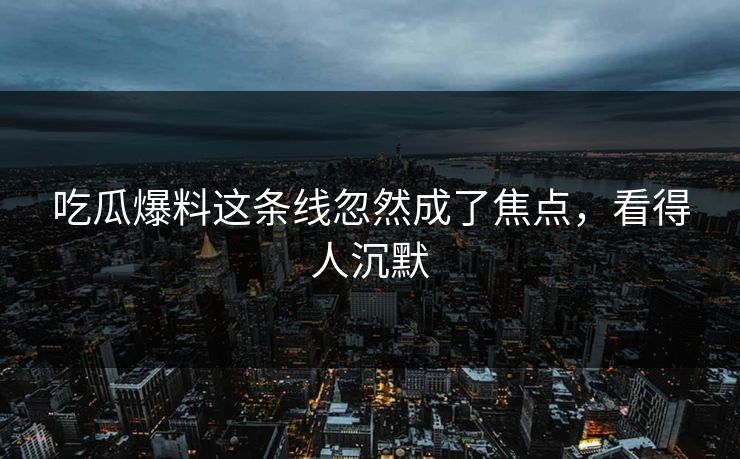 吃瓜爆料这条线忽然成了焦点，看得人沉默