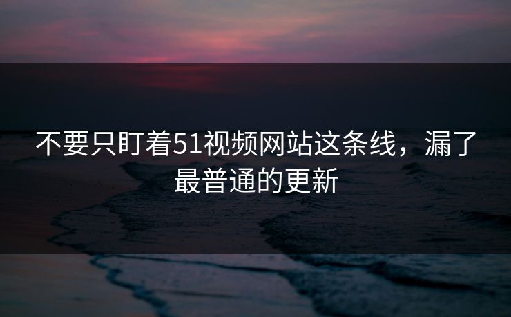 不要只盯着51视频网站这条线，漏了最普通的更新