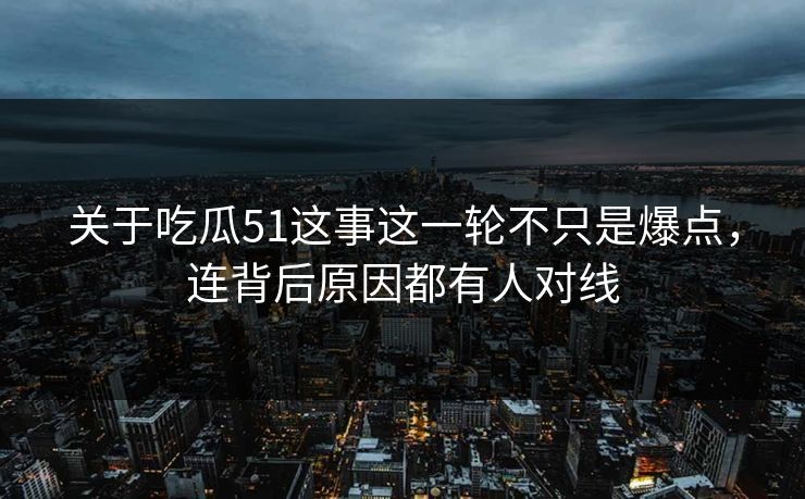 关于吃瓜51这事这一轮不只是爆点，连背后原因都有人对线