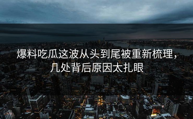 爆料吃瓜这波从头到尾被重新梳理，几处背后原因太扎眼