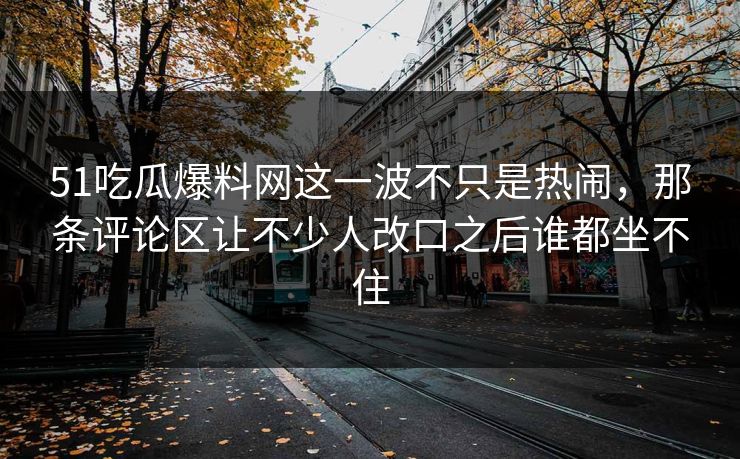 51吃瓜爆料网这一波不只是热闹，那条评论区让不少人改口之后谁都坐不住