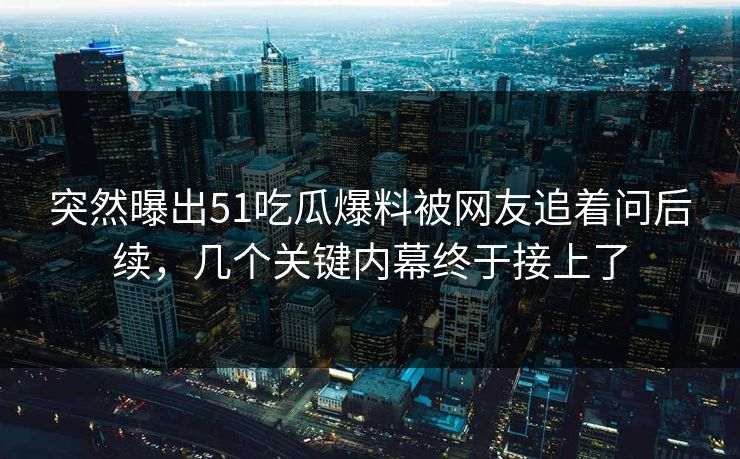突然曝出51吃瓜爆料被网友追着问后续，几个关键内幕终于接上了