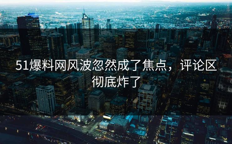 51爆料网风波忽然成了焦点，评论区彻底炸了