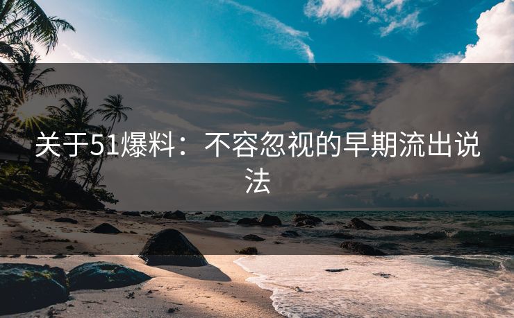 关于51爆料：不容忽视的早期流出说法