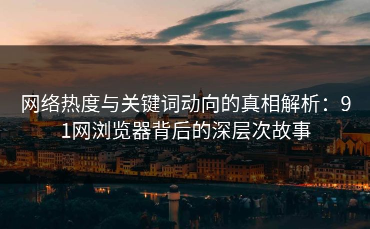 网络热度与关键词动向的真相解析：91网浏览器背后的深层次故事