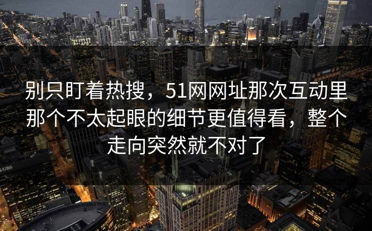 别只盯着热搜，51网网址那次互动里那个不太起眼的细节更值得看，整个走向突然就不对了