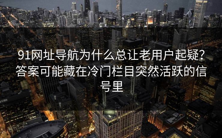 91网址导航为什么总让老用户起疑？答案可能藏在冷门栏目突然活跃的信号里