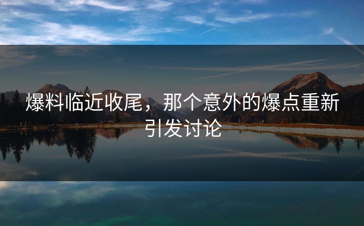 爆料临近收尾，那个意外的爆点重新引发讨论