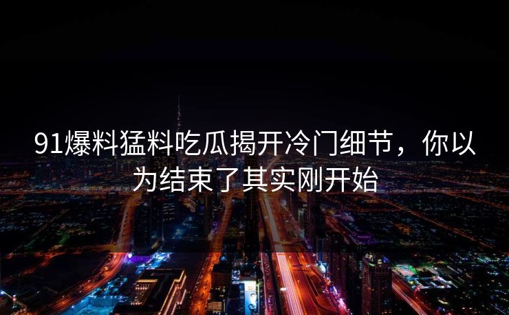 91爆料猛料吃瓜揭开冷门细节，你以为结束了其实刚开始
