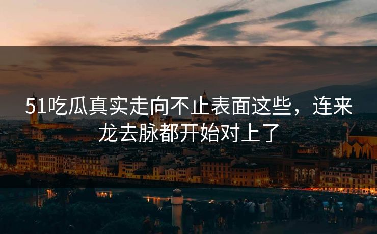 51吃瓜真实走向不止表面这些，连来龙去脉都开始对上了