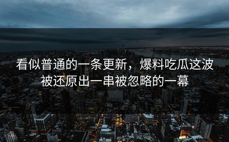 看似普通的一条更新，爆料吃瓜这波被还原出一串被忽略的一幕